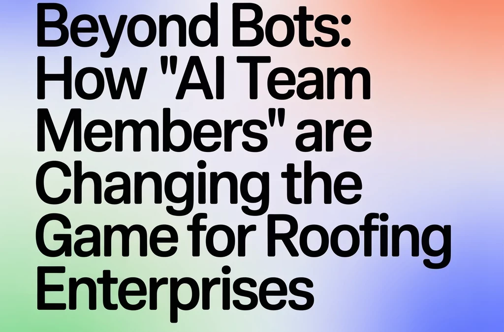 Beyond Bots: How 'AI Team Members' Are Changing the Game for Roofing Enterprises